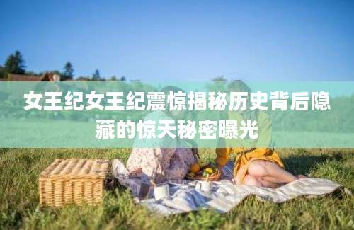女王纪女王纪震惊揭秘历史背后隐藏的惊天秘密曝光