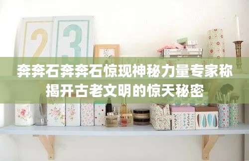 奔奔石奔奔石惊现神秘力量专家称揭开古老文明的惊天秘密