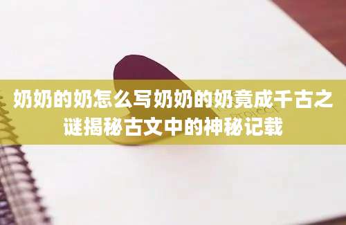 奶奶的奶怎么写奶奶的奶竟成千古之谜揭秘古文中的神秘记载