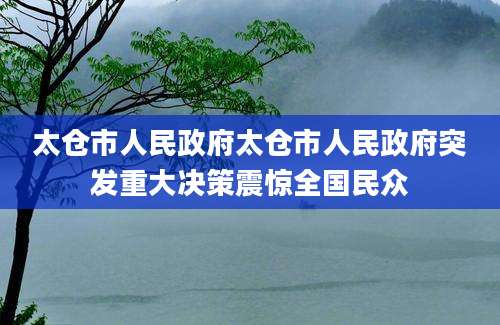 太仓市人民政府太仓市人民政府突发重大决策震惊全国民众