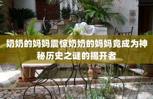奶奶的妈妈震惊奶奶的妈妈竟成为神秘历史之谜的揭开者