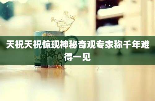 天祝天祝惊现神秘奇观专家称千年难得一见