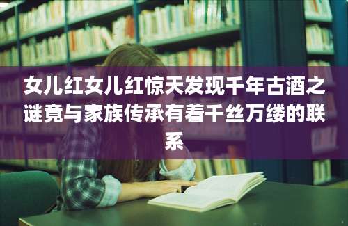 女儿红女儿红惊天发现千年古酒之谜竟与家族传承有着千丝万缕的联系