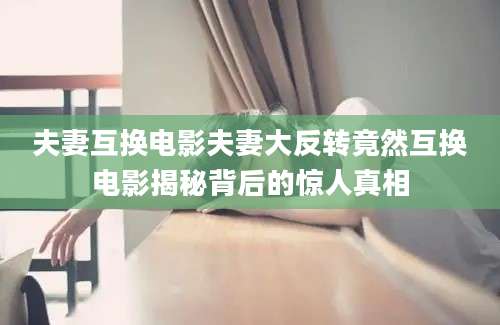 夫妻互换电影夫妻大反转竟然互换电影揭秘背后的惊人真相