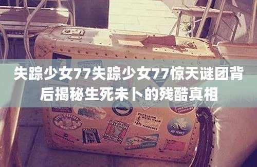 失踪少女77失踪少女77惊天谜团背后揭秘生死未卜的残酷真相