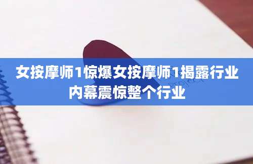 女按摩师1惊爆女按摩师1揭露行业内幕震惊整个行业
