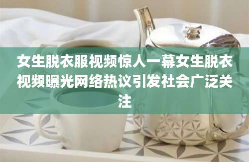 女生脱衣服视频惊人一幕女生脱衣视频曝光网络热议引发社会广泛关注