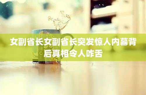 女副省长女副省长突发惊人内幕背后真相令人咋舌