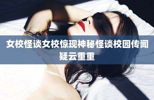 女校怪谈女校惊现神秘怪谈校园传闻疑云重重