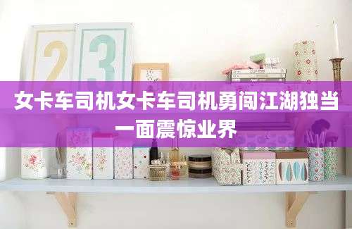 女卡车司机女卡车司机勇闯江湖独当一面震惊业界