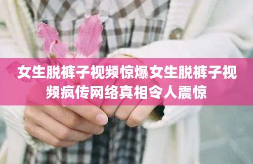 女生脱裤子视频惊爆女生脱裤子视频疯传网络真相令人震惊
