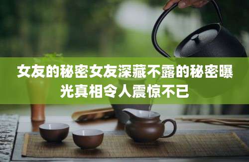 女友的秘密女友深藏不露的秘密曝光真相令人震惊不已