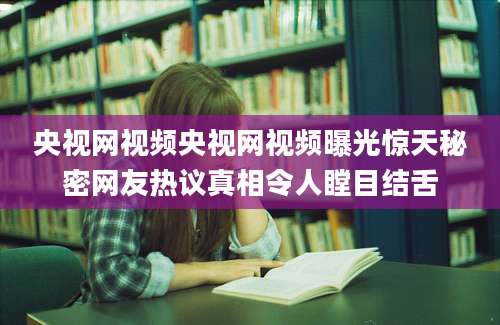 央视网视频央视网视频曝光惊天秘密网友热议真相令人瞠目结舌