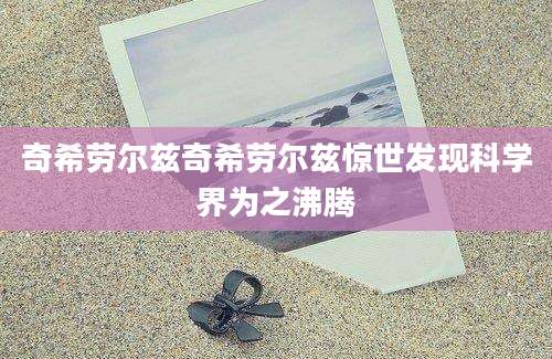 奇希劳尔兹奇希劳尔兹惊世发现科学界为之沸腾