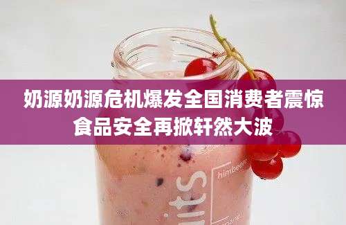 奶源奶源危机爆发全国消费者震惊食品安全再掀轩然大波