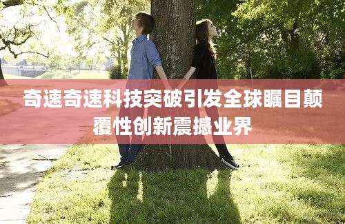 奇速奇速科技突破引发全球瞩目颠覆性创新震撼业界