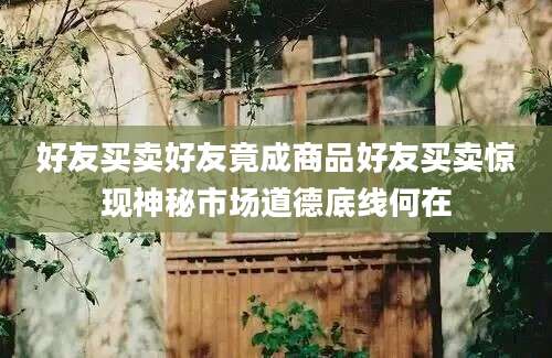 好友买卖好友竟成商品好友买卖惊现神秘市场道德底线何在
