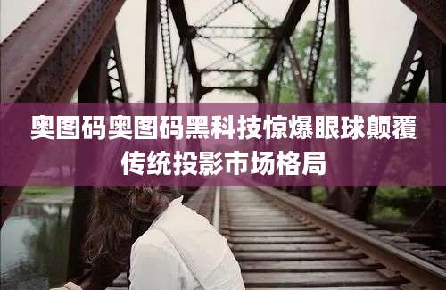 奥图码奥图码黑科技惊爆眼球颠覆传统投影市场格局