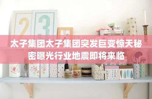 太子集团太子集团突发巨变惊天秘密曝光行业地震即将来临