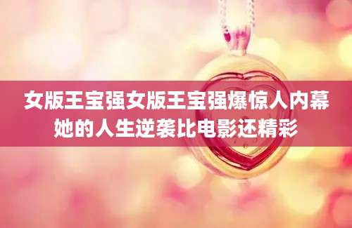 女版王宝强女版王宝强爆惊人内幕她的人生逆袭比电影还精彩