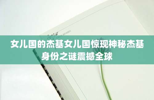 女儿国的杰基女儿国惊现神秘杰基身份之谜震撼全球