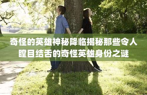 奇怪的英雄神秘降临揭秘那些令人瞠目结舌的奇怪英雄身份之谜