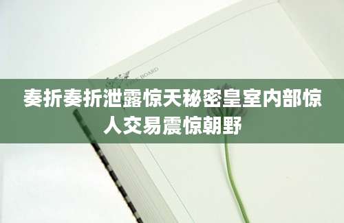 奏折奏折泄露惊天秘密皇室内部惊人交易震惊朝野
