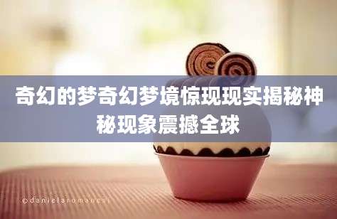 奇幻的梦奇幻梦境惊现现实揭秘神秘现象震撼全球