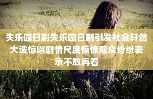 失乐园日剧失乐园日剧引发社会轩然大波惊曝剧情尺度惊悚观众纷纷表示不敢再看