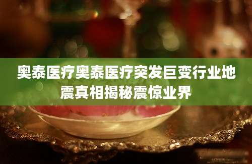 奥泰医疗奥泰医疗突发巨变行业地震真相揭秘震惊业界