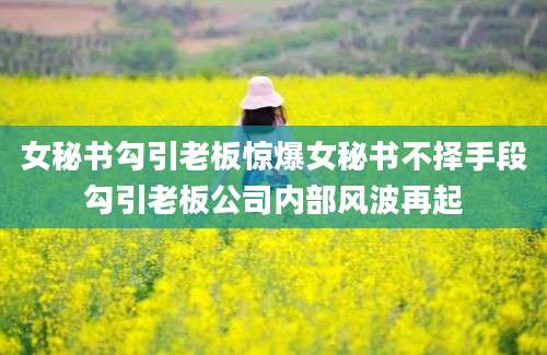 女秘书勾引老板惊爆女秘书不择手段勾引老板公司内部风波再起