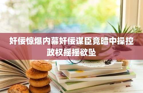 奸佞惊爆内幕奸佞谋臣竟暗中操控政权摇摇欲坠