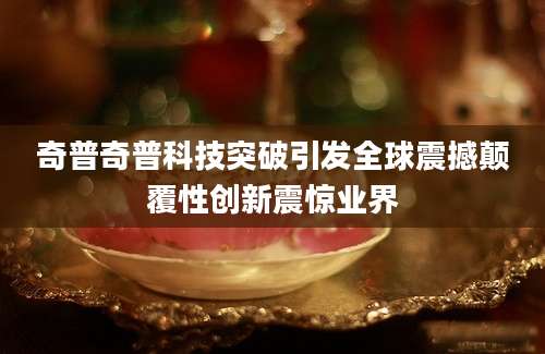 奇普奇普科技突破引发全球震撼颠覆性创新震惊业界