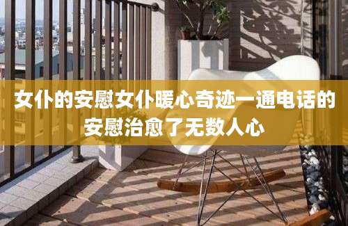 女仆的安慰女仆暖心奇迹一通电话的安慰治愈了无数人心