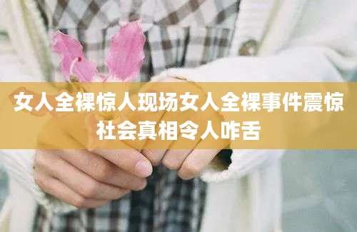 女人全裸惊人现场女人全裸事件震惊社会真相令人咋舌