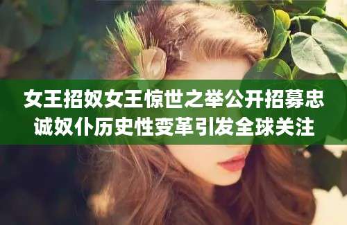 女王招奴女王惊世之举公开招募忠诚奴仆历史性变革引发全球关注