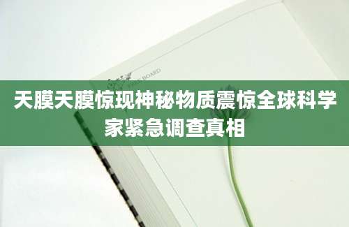 天膜天膜惊现神秘物质震惊全球科学家紧急调查真相