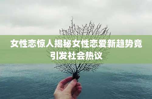 女性恋惊人揭秘女性恋爱新趋势竟引发社会热议