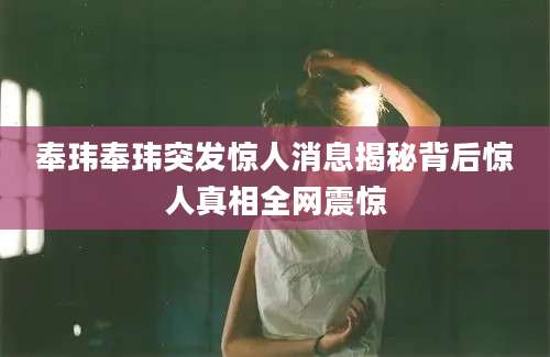 奉玮奉玮突发惊人消息揭秘背后惊人真相全网震惊