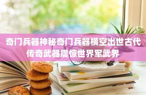 奇门兵器神秘奇门兵器横空出世古代传奇武器震惊世界军武界
