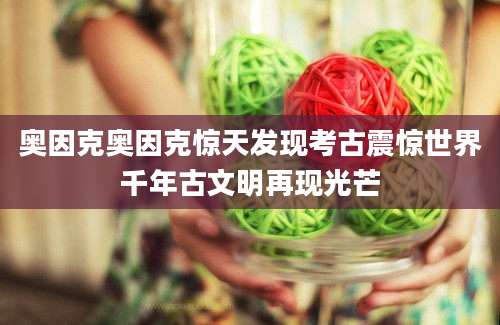 奥因克奥因克惊天发现考古震惊世界千年古文明再现光芒