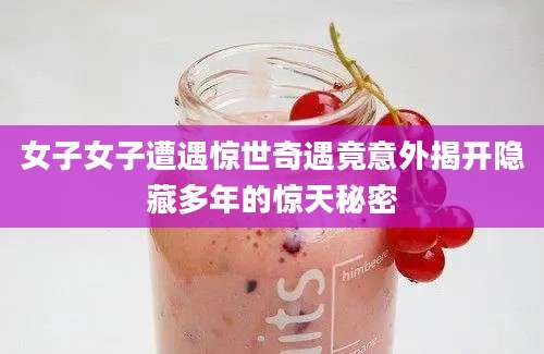 女子女子遭遇惊世奇遇竟意外揭开隐藏多年的惊天秘密