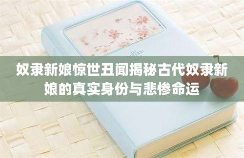 奴隶新娘惊世丑闻揭秘古代奴隶新娘的真实身份与悲惨命运