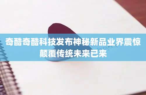 奇酷奇酷科技发布神秘新品业界震惊颠覆传统未来已来