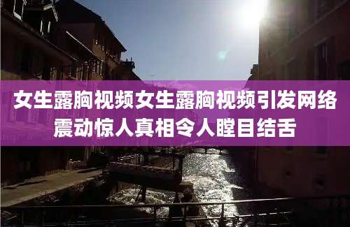 女生露胸视频女生露胸视频引发网络震动惊人真相令人瞠目结舌