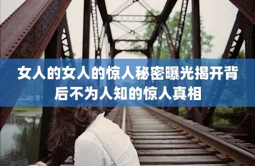 女人的女人的惊人秘密曝光揭开背后不为人知的惊人真相