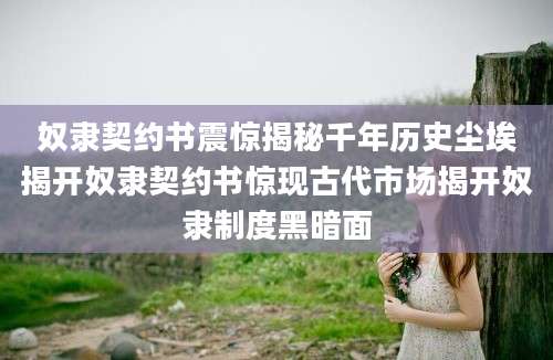 奴隶契约书震惊揭秘千年历史尘埃揭开奴隶契约书惊现古代市场揭开奴隶制度黑暗面