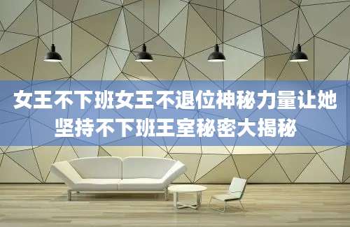 女王不下班女王不退位神秘力量让她坚持不下班王室秘密大揭秘