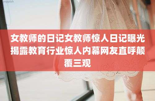 女教师的日记女教师惊人日记曝光揭露教育行业惊人内幕网友直呼颠覆三观
