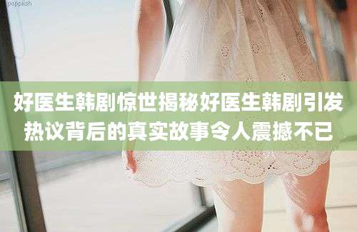 好医生韩剧惊世揭秘好医生韩剧引发热议背后的真实故事令人震撼不已